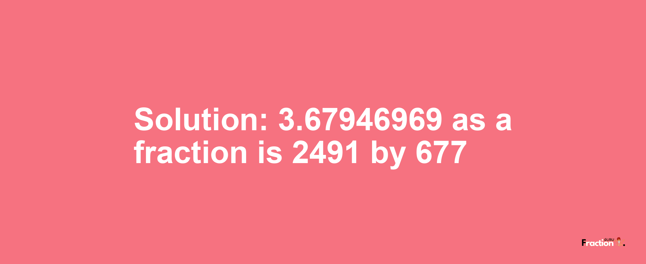 Solution:3.67946969 as a fraction is 2491/677